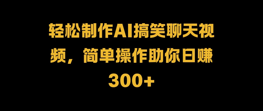 轻松制作AI搞笑聊天视频，简单操作助你日赚300+-优知网