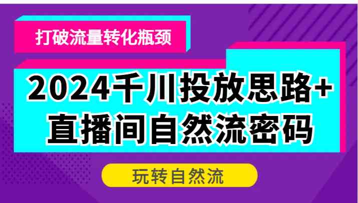 2024千川投放思路+直播间自然流密码，打破流量转化瓶颈，玩转自然流-优知网