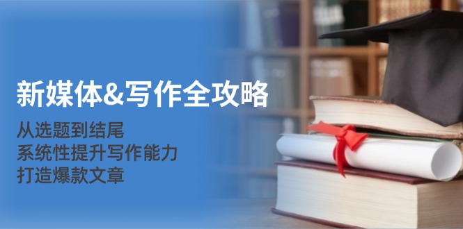 新媒体&写作全攻略：从选题到结尾，系统性提升写作能力，打造爆款文章-优知网