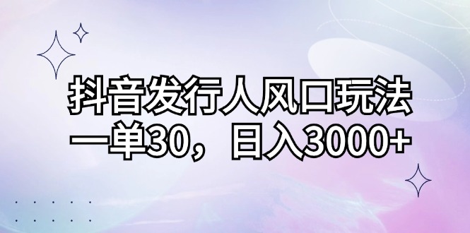 抖音发行人风口玩法，一单30，日入3000+-优知网