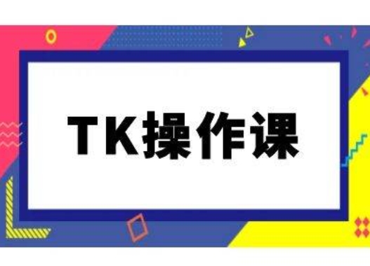 TK操作课，tiktok跨境电商教程(更新中)-优知网