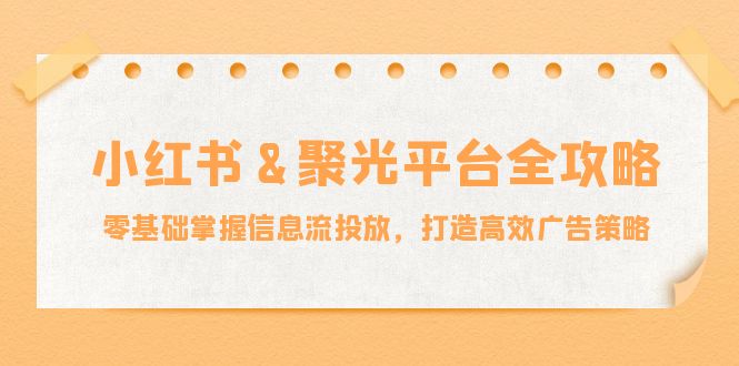 小红薯&聚光平台全攻略：零基础掌握信息流投放，打造高效广告策略-优知网