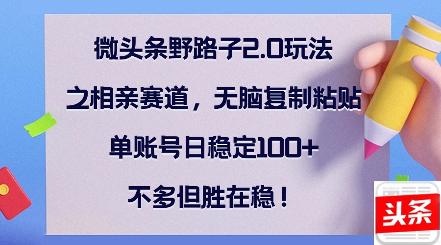 微头条野路子2.0玩法之相亲赛道，无脑复制粘贴，单账号日稳定100+，不…-优知网
