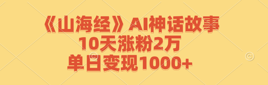 《山海经》AI神话故事，10天涨粉2万，单日变现1000+-优知网