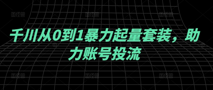千川从0到1暴力起量套装，助力账号投流-优知网