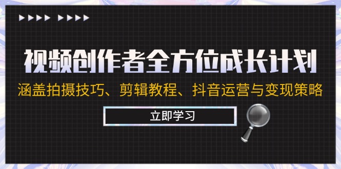 视频创作者全方位成长计划：涵盖拍摄技巧、剪辑教程、抖音运营与变现策略-优知网