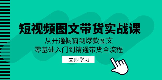 短视频图文带货实战课：从开通橱窗到爆款图文，零基础入门到精通带货-优知网