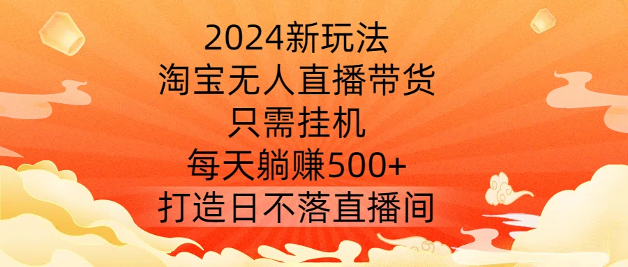 2024新玩法，淘宝无人直播带货，只需挂机，每天躺赚500+ 打造日不落直播间【揭秘】-优知网