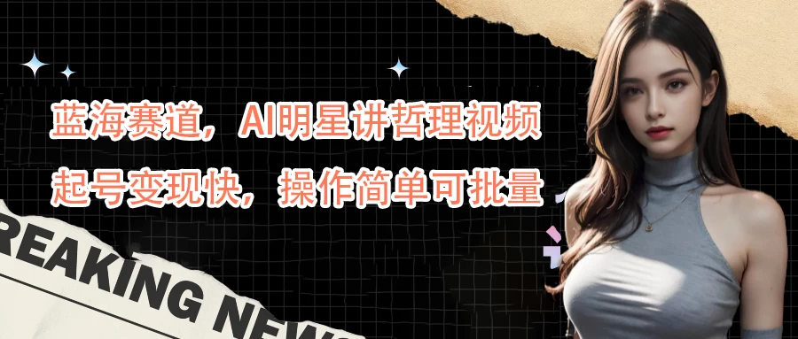 蓝海赛道，AI明星讲哲理视频，起号变现快，操作简单可批量-优知网
