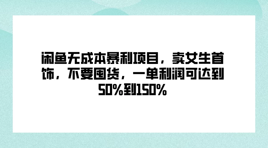 闲鱼无成本暴利项目，卖女生首饰，不要囤货，一单利润可达到50%到150%-优知网