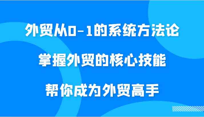 外贸从0-1的系统方法论，掌握外贸的核心技能，帮你成为外贸高手-优知网