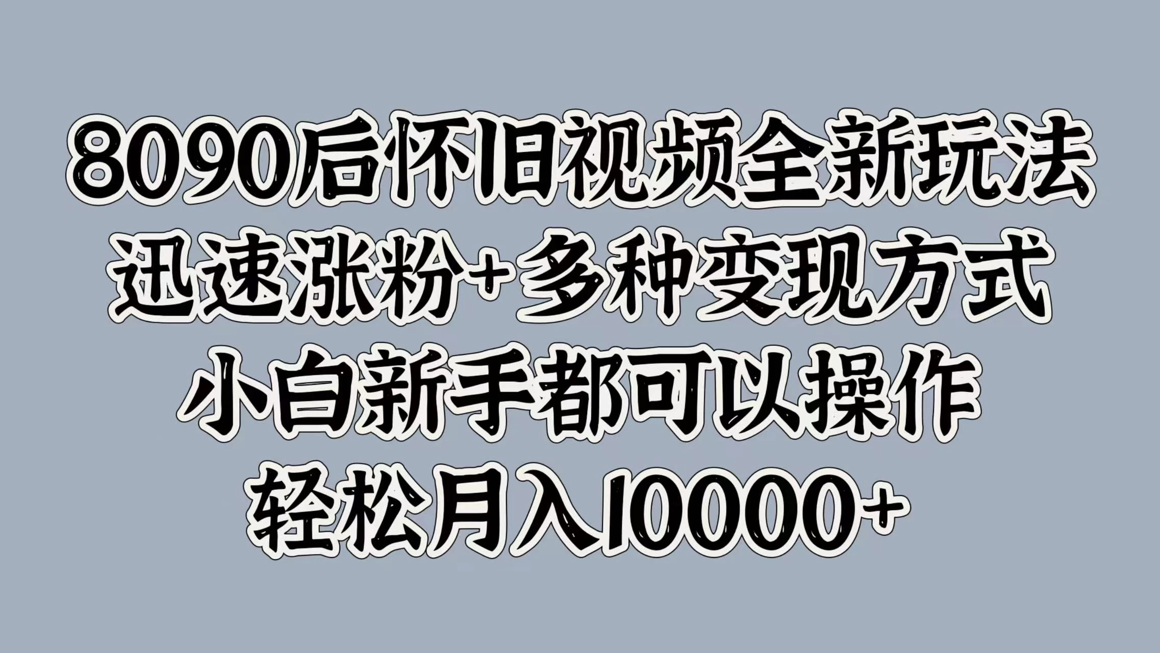 8090后怀旧视频全新玩法，迅速涨粉+多种变现方式，小白新手都可以操作，轻松月入10000+-优知网