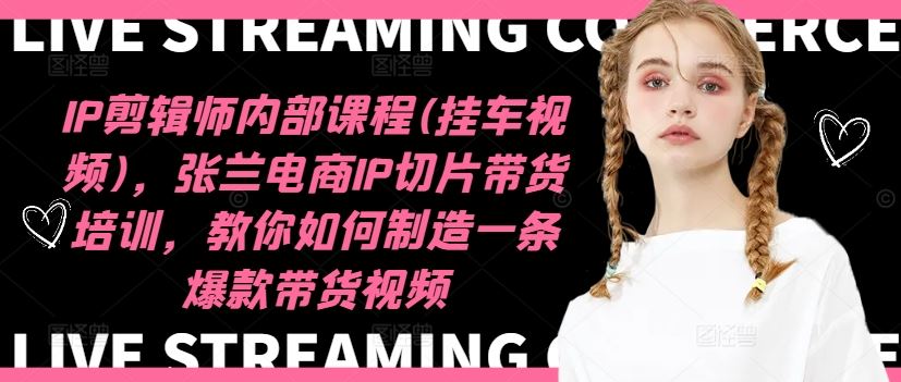 IP剪辑师内部课程(挂车视频)（更新09月），张兰电商IP切片带货培训，教你如何制造一条爆款带货视频-优知网