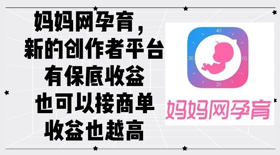 妈妈网孕育，新的创作者平台，有保底收益也可以接商单收益也越高-优知网