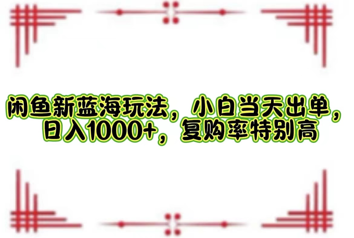 闲鱼新蓝海玩法，小白当天出单，日入1000+，复购率特别高-优知网