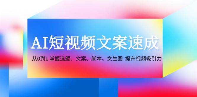 AI短视频文案速成：从0到1 掌握选题、文案、脚本、文生图 提升视频吸引力-优知网