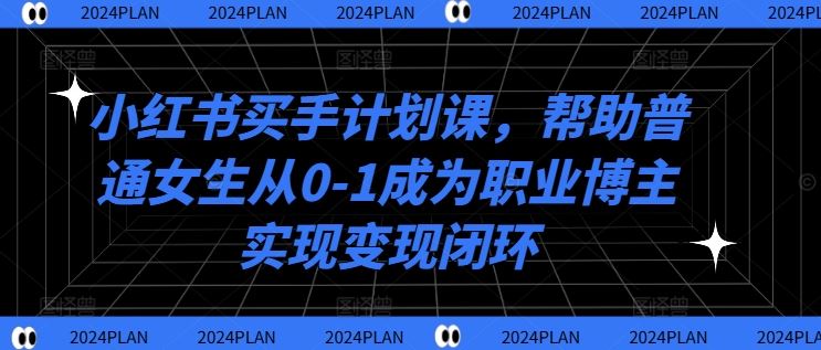 小红书买手计划课，帮助普通女生从0-1成为职业博主实现变现闭环-优知网