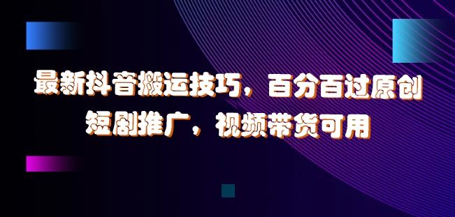 最新抖音搬运技巧，百分百过原创，短剧推广，视频带货可用【揭秘】-优知网