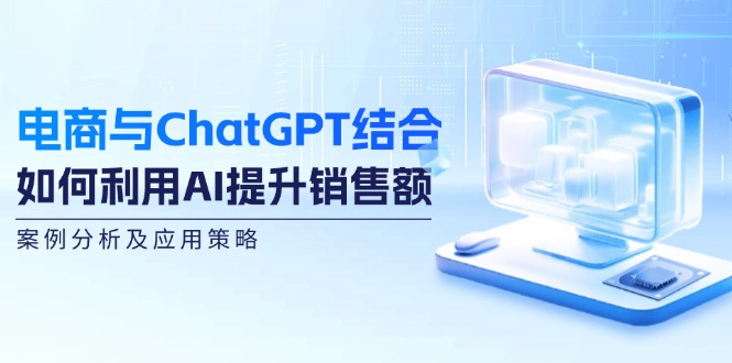 电商与ChatGPT结合：如何利用AI提升销售额，案例分析及应用策略-优知网