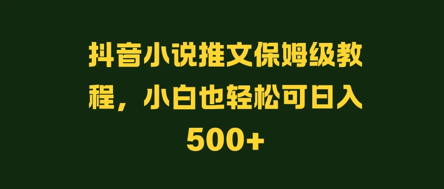 抖音小说推文保姆级教程，小白也轻松可日入500+-优知网