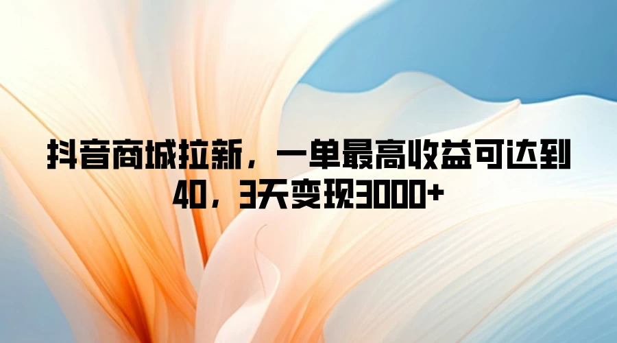 抖音商城拉新，一单最高收益可达到40，3天变现3000+-优知网