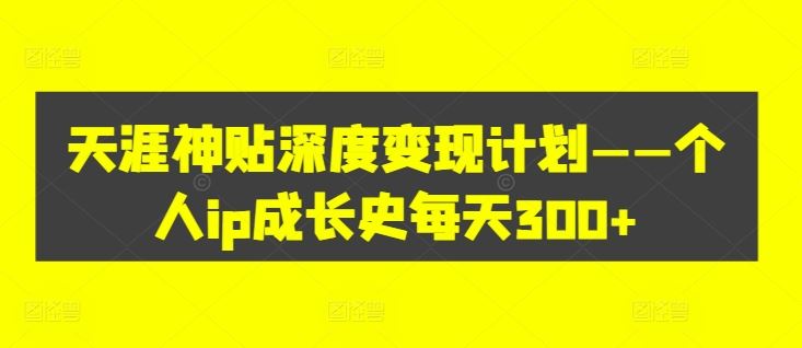 天涯神贴深度变现计划——个人ip成长史每天300+【揭秘】-优知网
