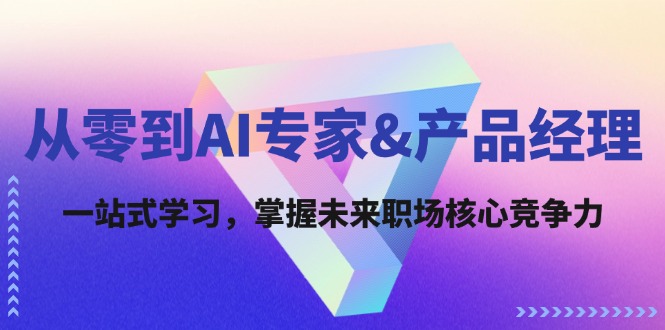 从零到AI专家&产品经理：一站式学习，掌握未来职场核心竞争力-优知网