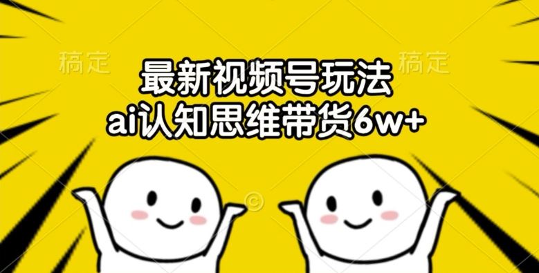 最新视频号玩法，ai认知思维带货6w+【揭秘】-优知网