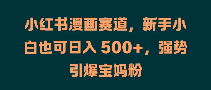 小红书漫画赛道，新手小白也可日入 500+，强势引爆宝妈粉-优知网