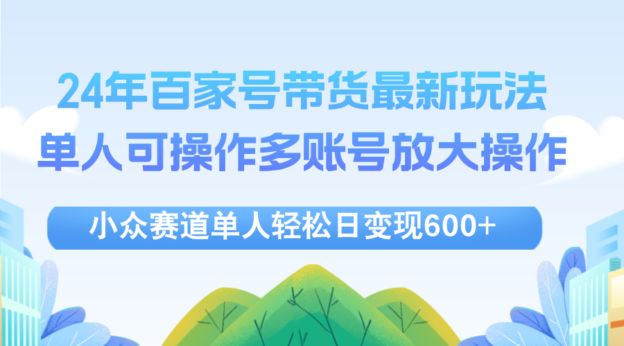 24年百家号视频带货最新玩法，单人可操作多账号放大操作，单人轻松日变…-优知网