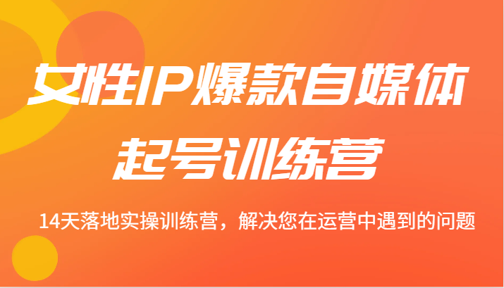 女性IP爆款自媒体起号训练营 14天落地实操训练营，解决您在运营中遇到的问题-优知网