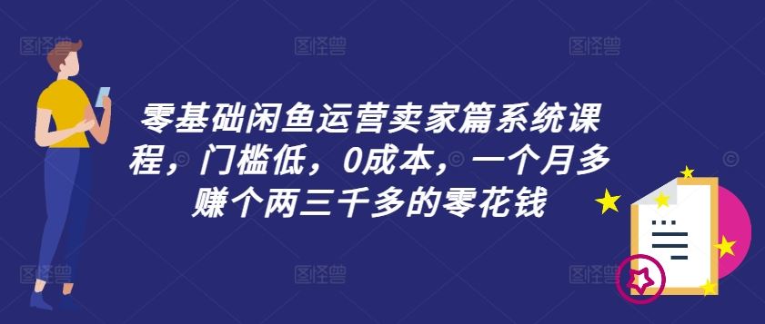零基础闲鱼运营卖家篇系统课程，门槛低，0成本，一个月多赚个两三千多的零花钱-优知网