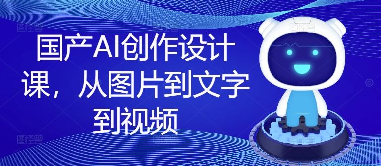 国产AI创作设计课，从图片到文字到视频-优知网
