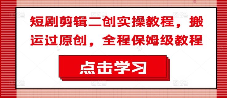 短剧剪辑二创实操教程，搬运过原创，全程保姆级教程-优知网