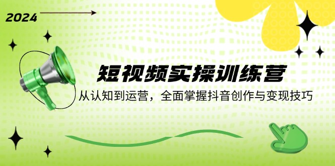 短视频实操训练营：从认知到运营，全面掌握抖音创作与变现技巧-优知网