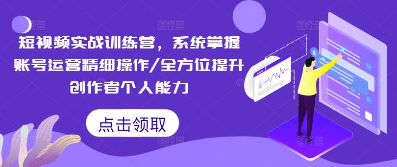 短视频实战训练营，系统掌握账号运营精细操作/全方位提升创作者个人能力-优知网