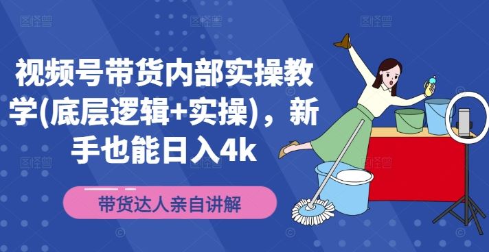 视频号带货内部实操教学(底层逻辑+实操)，新手也能日入4k-优知网