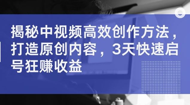 揭秘中视频高效创作方法，打造原创内容，3天快速启号狂赚收益【揭秘】-优知网