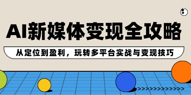AI新媒体变现全攻略：从定位到盈利，玩转多平台实战与变现技巧-优知网