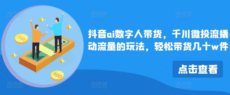 抖音ai数字人带货，千川微投流撬动流量的玩法，轻松带货几十w件-优知网