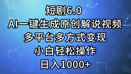 短剧6.0 AI一键生成原创解说视频，多平台多方式变现，小白轻松操作，日…-优知网