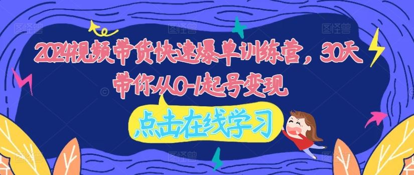 2024视频带货快速爆单训练营，30天带你从0-1起号变现-优知网