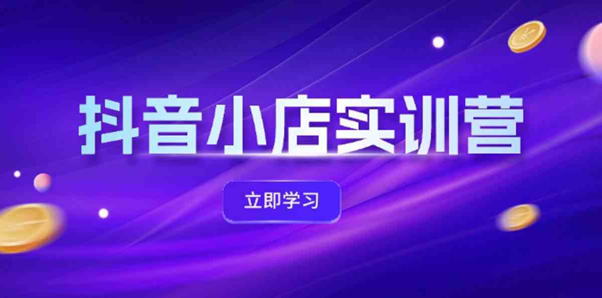 抖音小店最新实训营，提升体验分、商品卡 引流，投流增效，联盟引流秘籍-优知网