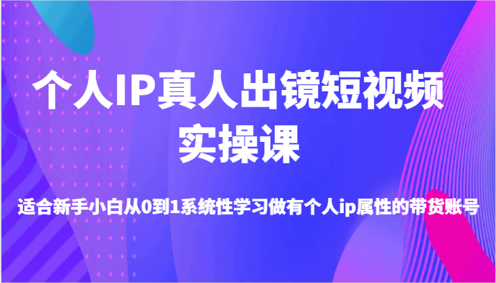 个人IP真人出镜短视频实操课-适合新手小白从0到1系统性学习做有个人ip属性的带货账号-优知网