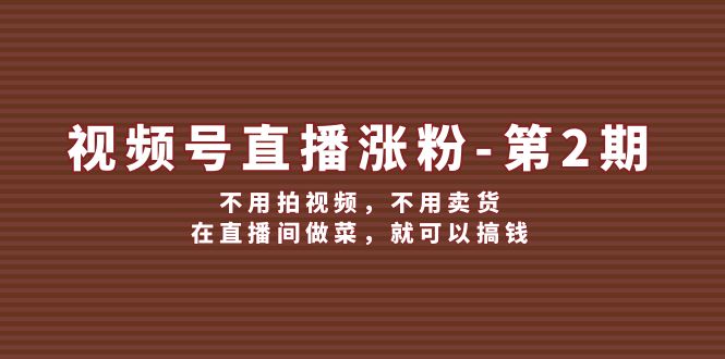 视频号直播涨粉第2期，不用拍视频，不用卖货，在直播间做菜，就可以搞钱-优知网
