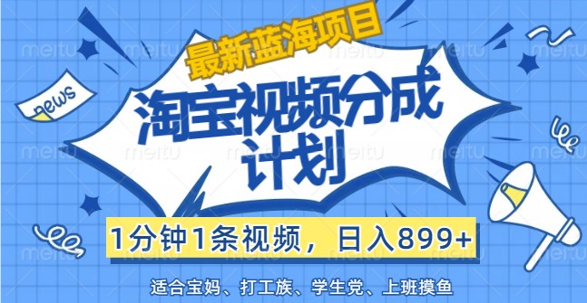 最新蓝海项目淘宝视频分成计划，1分钟1条视频，日入899+，有手就行-优知网