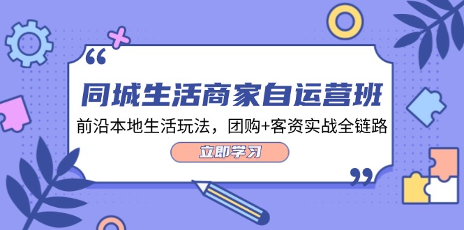 同城生活商家自运营班，前沿本地生活玩法，团购+客资实战全链路（34节课）-优知网