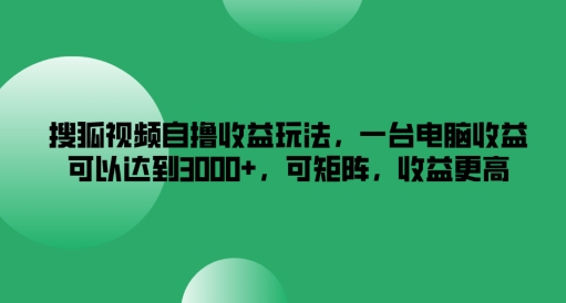 搜狐视频自撸收益玩法，一台电脑收益可以达到3k+，可矩阵，收益更高-优知网