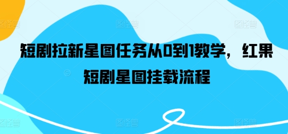 短剧拉新星图任务从0到1教学，红果短剧星图挂载流程-优知网