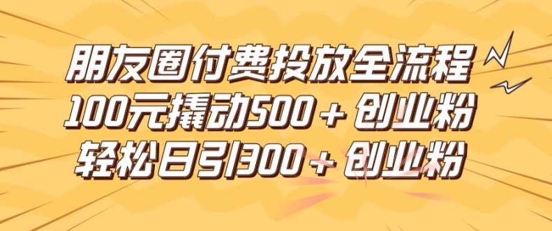 朋友圈高效付费投放全流程，100元撬动500+创业粉，日引流300加精准创业粉-优知网